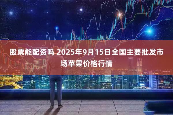 股票能配资吗 2025年9月15日全国主要批发市场苹果价格行情