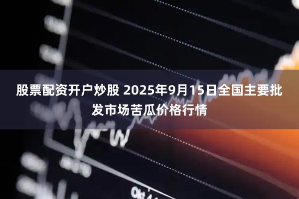股票配资开户炒股 2025年9月15日全国主要批发市场苦瓜价格行情