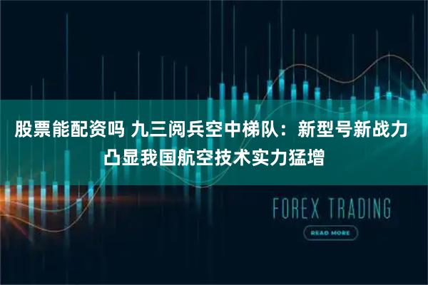 股票能配资吗 九三阅兵空中梯队：新型号新战力 凸显我国航空技术实力猛增