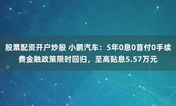 股票配资开户炒股 小鹏汽车：5年0息0首付0手续费金融政策限时回归，至高贴息5.57万元