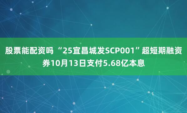 股票能配资吗 “25宜昌城发SCP001”超短期融资券10月13日支付5.68亿本息
