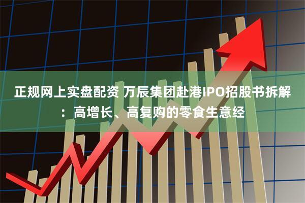 正规网上实盘配资 万辰集团赴港IPO招股书拆解：高增长、高复购的零食生意经