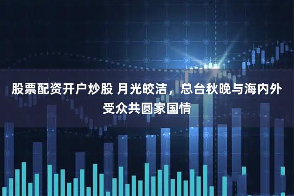 股票配资开户炒股 月光皎洁，总台秋晚与海内外受众共圆家国情