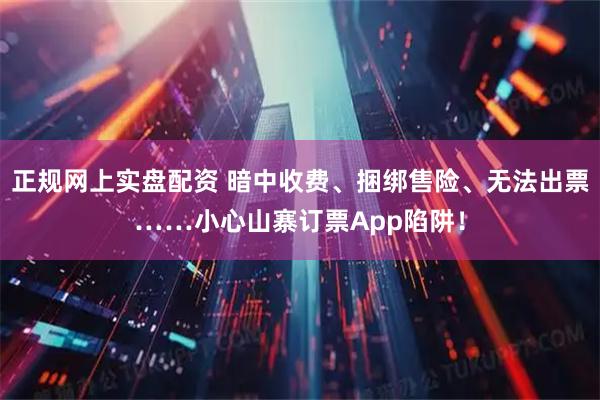 正规网上实盘配资 暗中收费、捆绑售险、无法出票……小心山寨订票App陷阱！