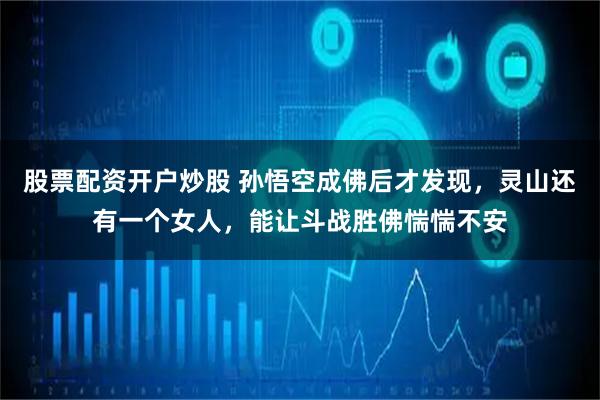 股票配资开户炒股 孙悟空成佛后才发现，灵山还有一个女人，能让斗战胜佛惴惴不安