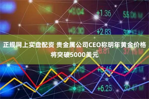 正规网上实盘配资 贵金属公司CEO称明年黄金价格将突破5000美元