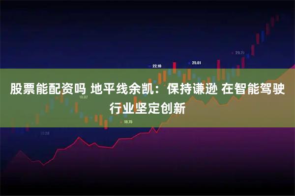 股票能配资吗 地平线余凯：保持谦逊 在智能驾驶行业坚定创新