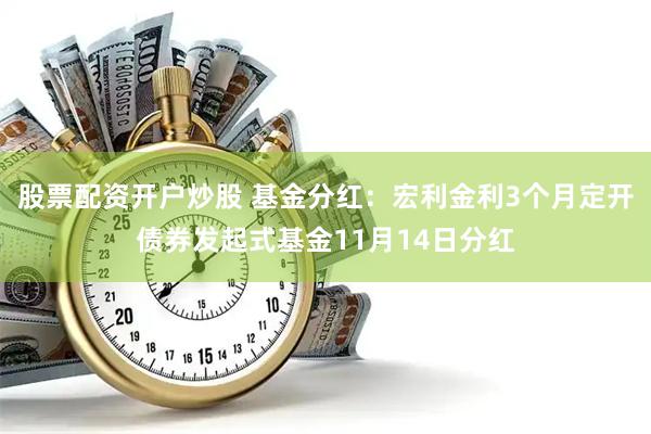 股票配资开户炒股 基金分红：宏利金利3个月定开债券发起式基金11月14日分红