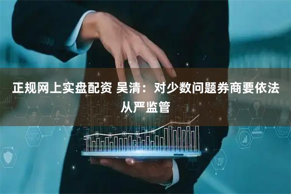 正规网上实盘配资 吴清：对少数问题券商要依法从严监管