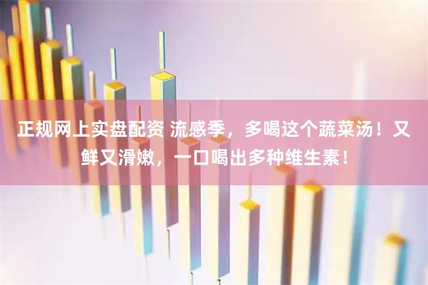 正规网上实盘配资 流感季，多喝这个蔬菜汤！又鲜又滑嫩，一口喝出多种维生素！