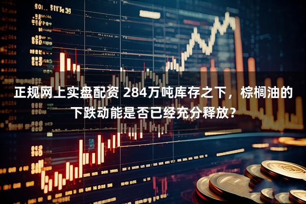 正规网上实盘配资 284万吨库存之下，棕榈油的下跌动能是否已经充分释放？