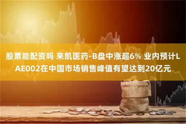 股票能配资吗 来凯医药-B盘中涨超6% 业内预计LAE002在中国市场销售峰值有望达到20亿元