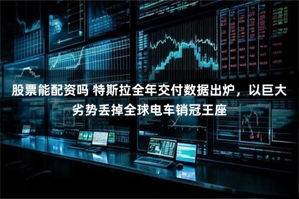 股票能配资吗 特斯拉全年交付数据出炉，以巨大劣势丢掉全球电车销冠王座