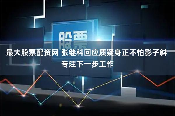 最大股票配资网 张继科回应质疑身正不怕影子斜 专注下一步工作