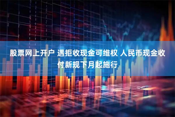 股票网上开户 遇拒收现金可维权 人民币现金收付新规下月起施行