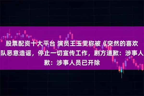 股票配资十大平台 演员王玉雯称被《突然的喜欢》宣发团队恶意造谣，停止一切宣传工作，剧方道歉：涉事人员已开除