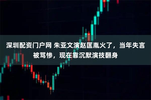 深圳配资门户网 朱亚文演赵匡胤火了，当年失言被骂惨，现在靠沉默演技翻身