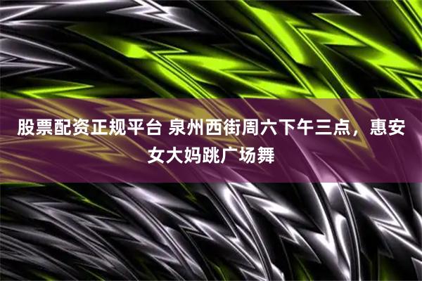 股票配资正规平台 泉州西街周六下午三点，惠安女大妈跳广场舞