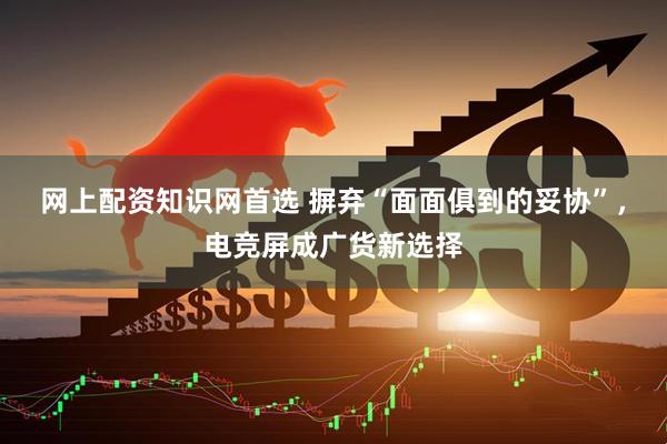 网上配资知识网首选 摒弃“面面俱到的妥协”，电竞屏成广货新选择