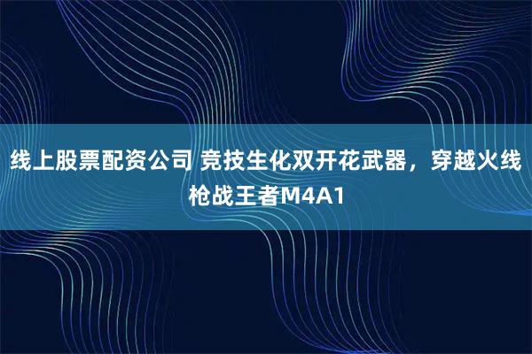 线上股票配资公司 竞技生化双开花武器，穿越火线枪战王者M4A1