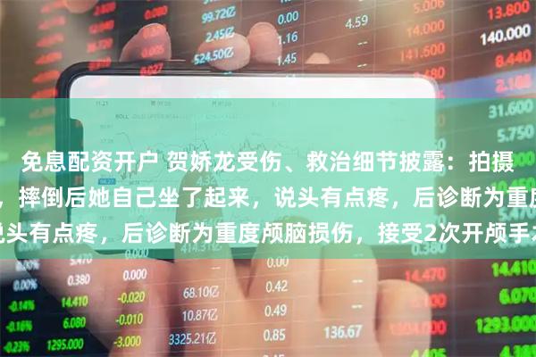 免息配资开户 贺娇龙受伤、救治细节披露：拍摄时马疑受惊吓冲了出去，摔倒后她自己坐了起来，说头有点疼，后诊断为重度颅脑损伤，接受2次开颅手术