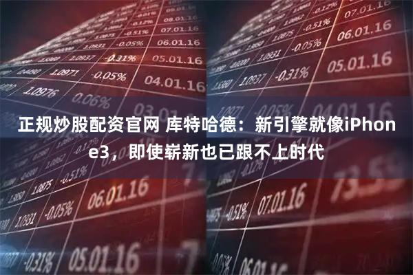 正规炒股配资官网 库特哈德：新引擎就像iPhone3，即使崭新也已跟不上时代