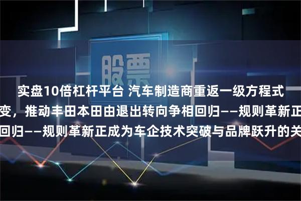 实盘10倍杠杆平台 汽车制造商重返一级方程式赛场，赛事新规引发巨变，推动丰田本田由退出转向争相回归——规则革新正成为车企技术突破与品牌跃升的关键契机