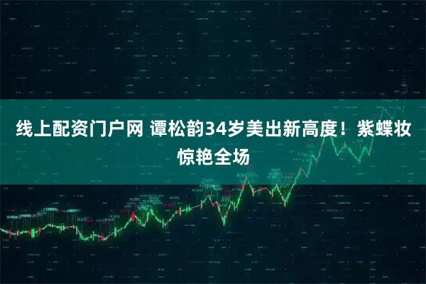 线上配资门户网 谭松韵34岁美出新高度！紫蝶妆惊艳全场