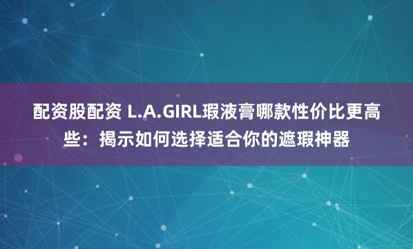 配资股配资 L.A.GIRL瑕液膏哪款性价比更高些：揭示如何选择适合你的遮瑕神器
