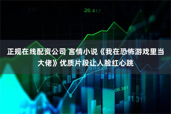 正规在线配资公司 言情小说《我在恐怖游戏里当大佬》优质片段让人脸红心跳