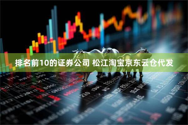 排名前10的证券公司 松江淘宝京东云仓代发