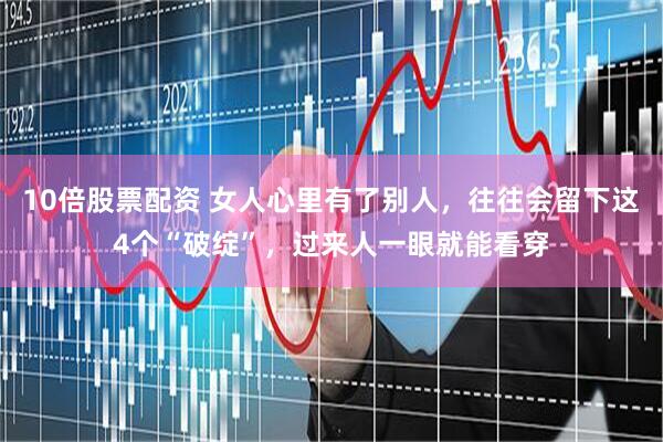 10倍股票配资 女人心里有了别人，往往会留下这4个“破绽”，过来人一眼就能看穿