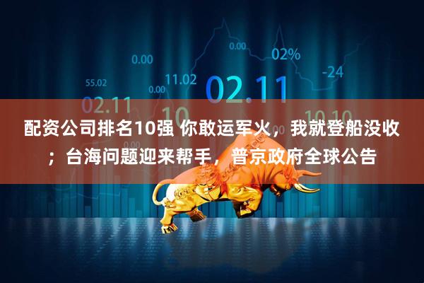 配资公司排名10强 你敢运军火，我就登船没收；台海问题迎来帮手，普京政府全球公告