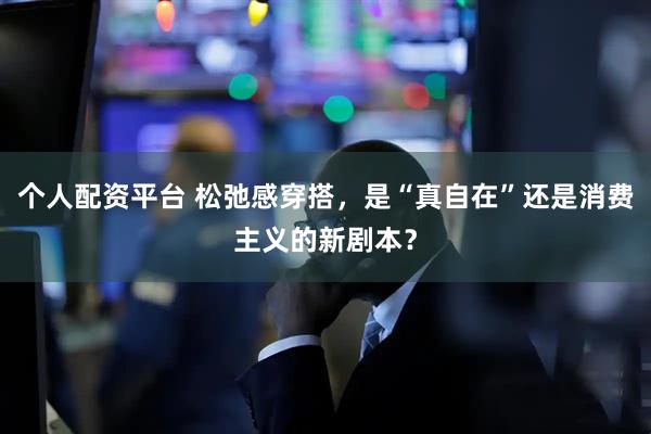 个人配资平台 松弛感穿搭，是“真自在”还是消费主义的新剧本？