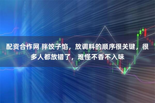 配资合作网 拌饺子馅，放调料的顺序很关键，很多人都放错了，难怪不香不入味