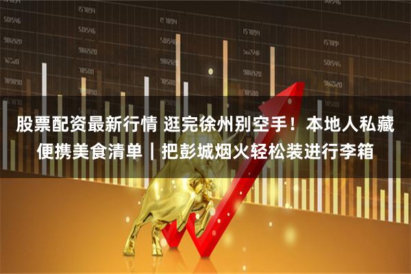 股票配资最新行情 逛完徐州别空手！本地人私藏便携美食清单｜把彭城烟火轻松装进行李箱