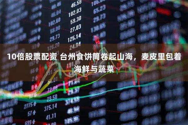 10倍股票配资 台州食饼筒卷起山海，麦皮里包着海鲜与蔬菜
