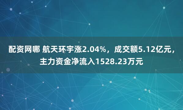 配资网哪 航天环宇涨2.04%，成交额5.12亿元，主力资金净流入1528.23万元