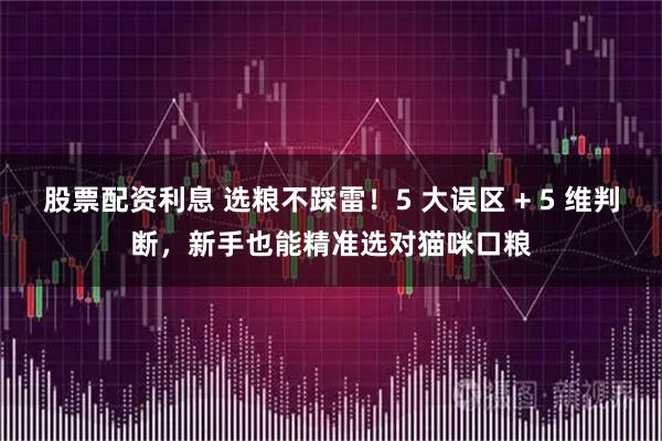 股票配资利息 选粮不踩雷！5 大误区 + 5 维判断，新手也能精准选对猫咪口粮