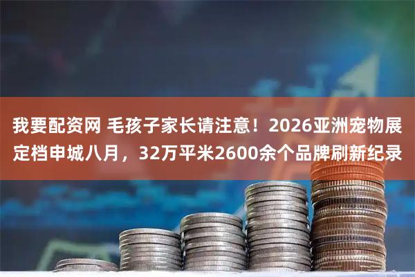 我要配资网 毛孩子家长请注意！2026亚洲宠物展定档申城八月，32万平米2600余个品牌刷新纪录