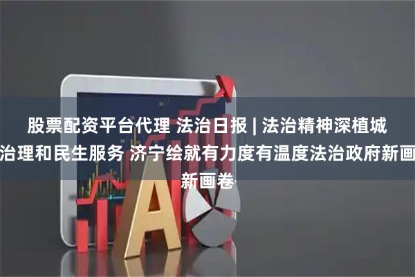 股票配资平台代理 法治日报 | 法治精神深植城市治理和民生服务 济宁绘就有力度有温度法治政府新画卷